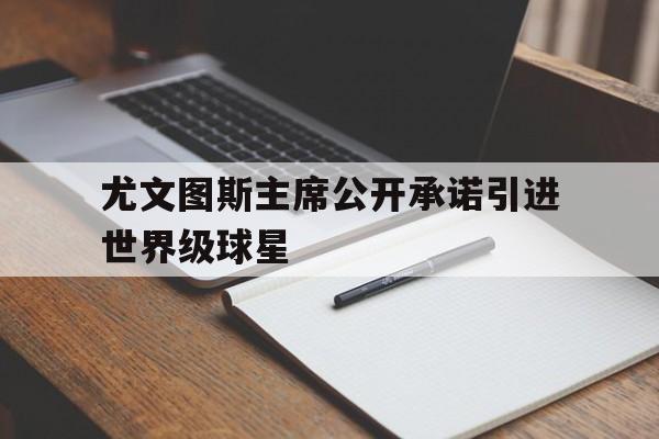 澳亚国际手游下载-尤文图斯主席公开承诺引进世界级球星的简单介绍